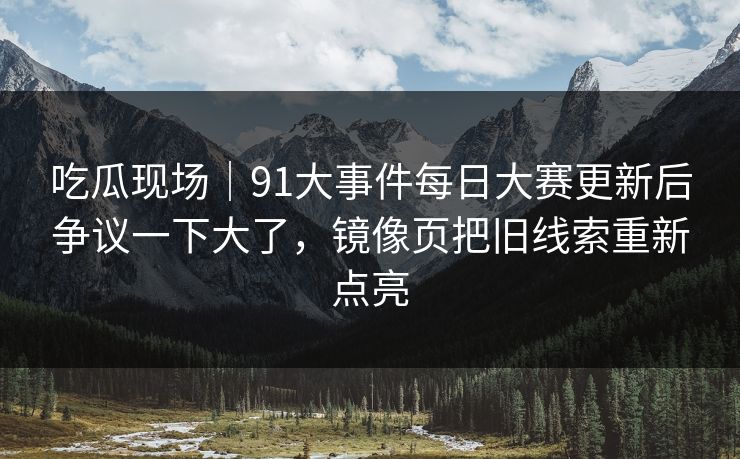 吃瓜现场|91大事件每日大赛更新后争议一下大了,镜像页把旧线索重新点亮 吃瓜现场|91大事件每日大赛更新后争议一下大了,镜像页把旧线索重新点亮