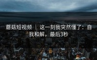 蘑菇短视频 ｜ 这一刻我突然懂了：自我和解，最后3秒