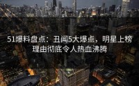 51爆料盘点：丑闻5大爆点，明星上榜理由彻底令人热血沸腾