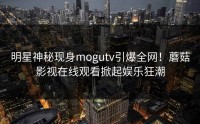 明星神秘现身mogutv引爆全网！蘑菇影视在线观看掀起娱乐狂潮