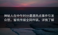 神秘人在中午时分遭遇热点事件引发众怒，蜜桃传媒全网炸锅，详情了解