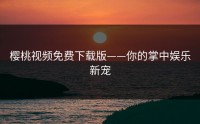 樱桃视频免费下载版——你的掌中娱乐新宠