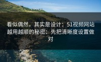 看似偶然，其实是设计：51视频网站越用越顺的秘密：先把清晰度设置做对