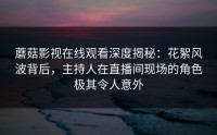蘑菇影视在线观看深度揭秘：花絮风波背后，主持人在直播间现场的角色极其令人意外