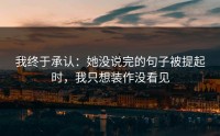 我终于承认：她没说完的句子被提起时，我只想装作没看见