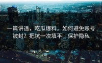 一篇讲透，吃瓜爆料，如何避免账号被封？把坑一次填平｜保护隐私