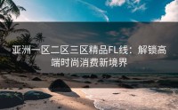 亚洲一区二区三区精品FL线：解锁高端时尚消费新境界