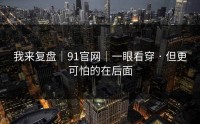我来复盘｜91官网｜一眼看穿 · 但更可怕的在后面