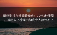 蘑菇影视在线观看盘点：八卦3种类型，神秘人上榜理由彻底令人热议不止