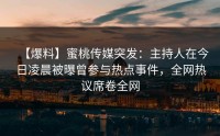 【爆料】蜜桃传媒突发：主持人在今日凌晨被曝曾参与热点事件，全网热议席卷全网