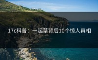 17c科普：一起草背后10个惊人真相