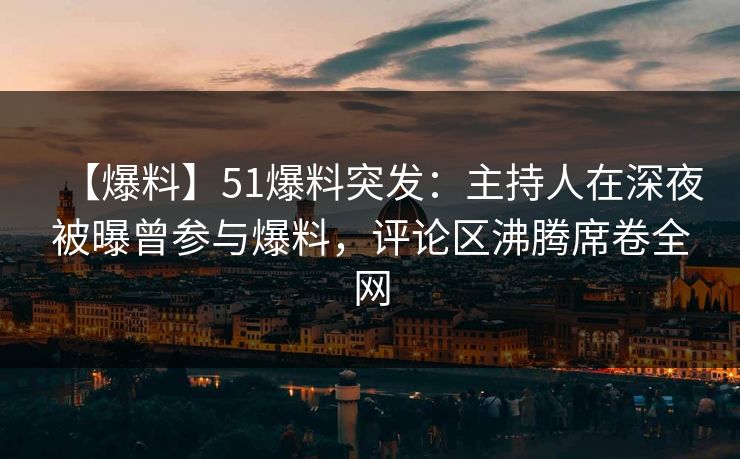 【爆料】51爆料突发：主持人在深夜被曝曾参与爆料，评论区沸腾席卷全网