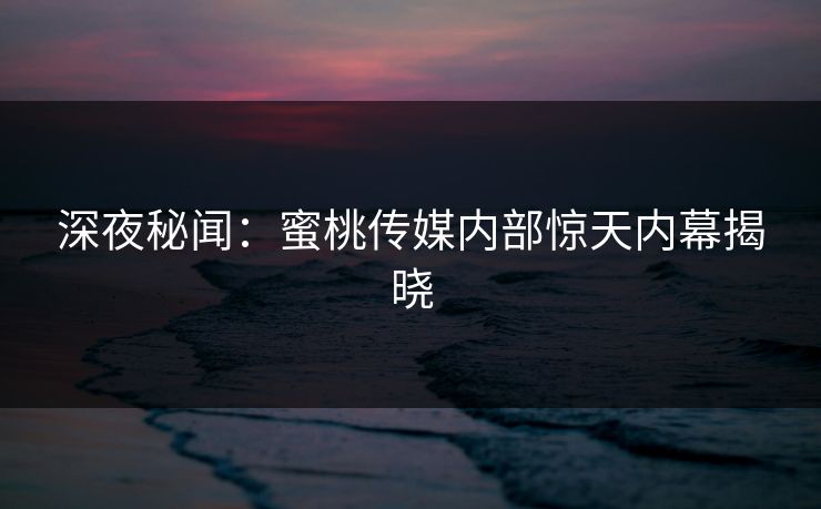 深夜秘闻：蜜桃传媒内部惊天内幕揭晓
