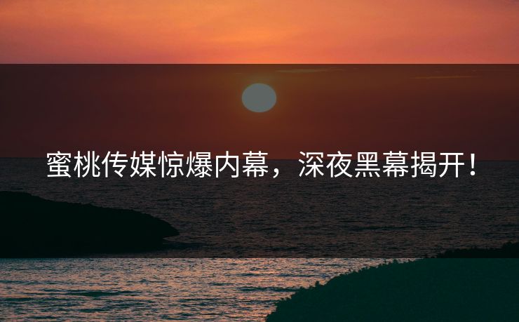 蜜桃传媒惊爆内幕,深夜黑幕揭开! 蜜桃传媒惊爆内幕,深夜黑幕揭开!
