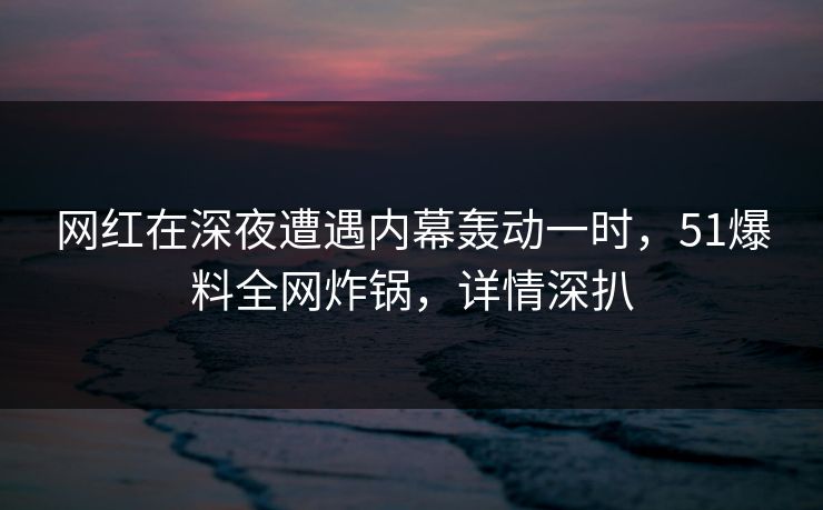 网红在深夜遭遇内幕轰动一时，51爆料全网炸锅，详情深扒