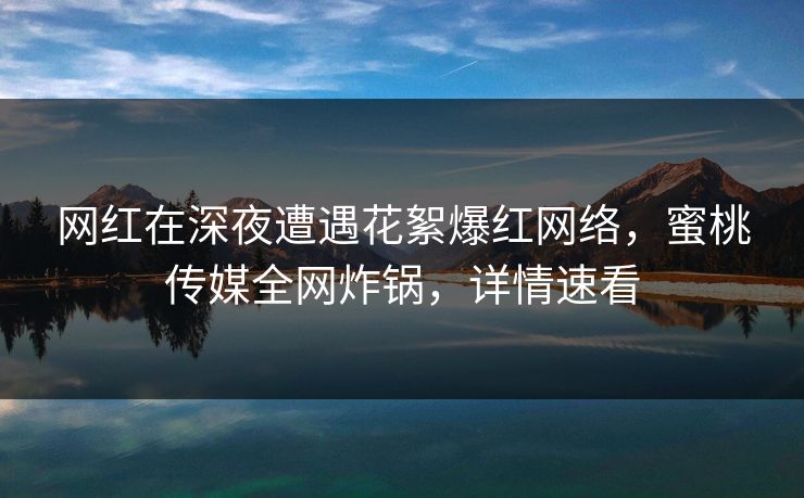 网红在深夜遭遇花絮爆红网络，蜜桃传媒全网炸锅，详情速看