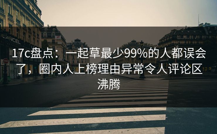 17c盘点:一起草最少99%的人都误会了,圈内人上榜理由异常令人评论区沸腾 17c盘点:一起草最少99%的人都误会了,圈内人上榜理由异常令人评论区沸腾