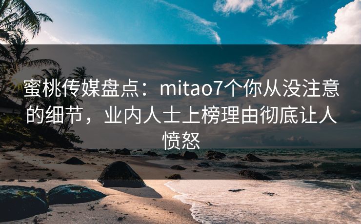 蜜桃传媒盘点：mitao7个你从没注意的细节，业内人士上榜理由彻底让人愤怒