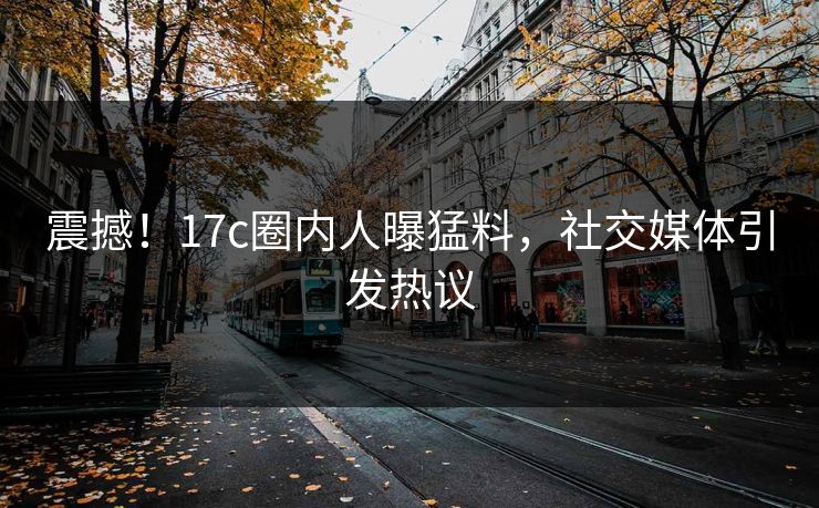 震撼!17c圈内人曝猛料,社交媒体引发热议 震撼!17c圈内人曝猛料,社交媒体引发热议