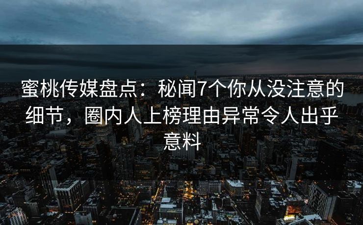 蜜桃传媒盘点：秘闻7个你从没注意的细节，圈内人上榜理由异常令人出乎意料