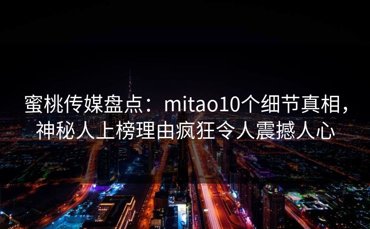 蜜桃传媒盘点:mitao10个细节真相,神秘人上榜理由疯狂令人震撼人心 蜜桃传媒盘点:mitao10个细节真相,神秘人上榜理由疯狂令人震撼人心