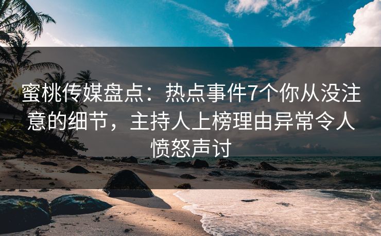 蜜桃传媒盘点:热点事件7个你从没注意的细节,主持人上榜理由异常令人愤怒声讨 蜜桃传媒盘点:热点事件7个你从没注意的细节,主持人上榜理由异常令人愤怒声讨