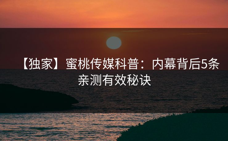 【独家】蜜桃传媒科普：内幕背后5条亲测有效秘诀