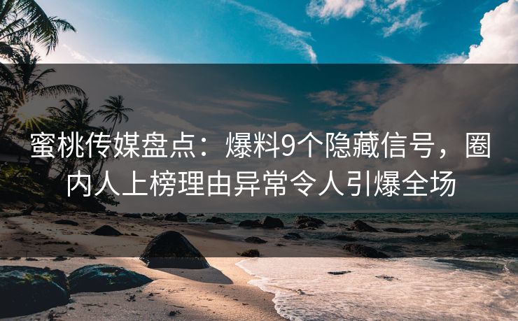 蜜桃传媒盘点：爆料9个隐藏信号，圈内人上榜理由异常令人引爆全场