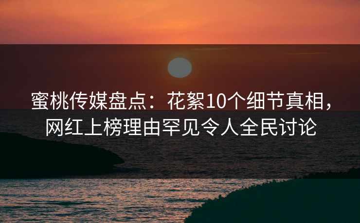 蜜桃传媒盘点:花絮10个细节真相,网红上榜理由罕见令人全民讨论 蜜桃传媒盘点:花絮10个细节真相,网红上榜理由罕见令人全民讨论