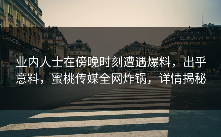 业内人士在傍晚时刻遭遇爆料，出乎意料，蜜桃传媒全网炸锅，详情揭秘