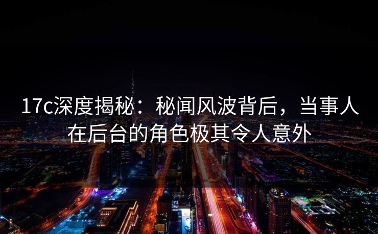 17c深度揭秘:秘闻风波背后,当事人在后台的角色极其令人意外 17c深度揭秘:秘闻风波背后,当事人在后台的角色极其令人意外