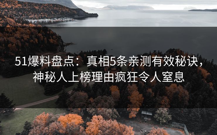 51爆料盘点：真相5条亲测有效秘诀，神秘人上榜理由疯狂令人窒息