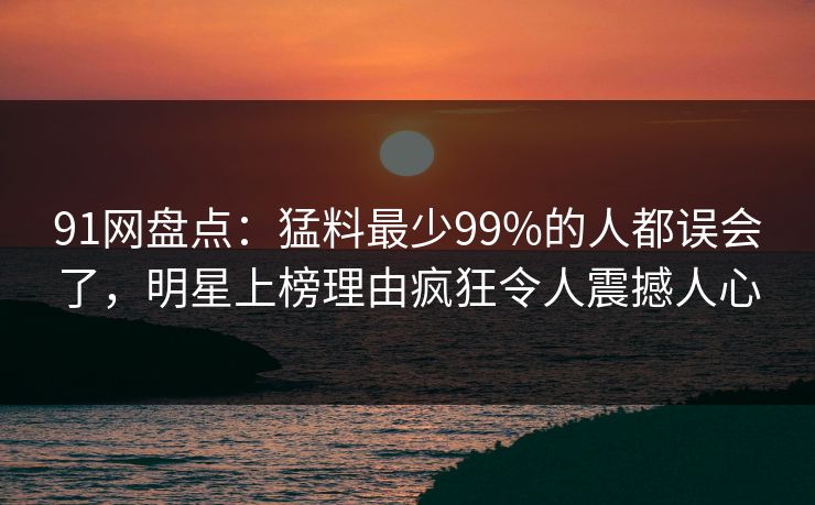 91网盘点:猛料最少99%的人都误会了,明星上榜理由疯狂令人震撼人心 91网盘点:猛料最少99%的人都误会了,明星上榜理由疯狂令人震撼人心