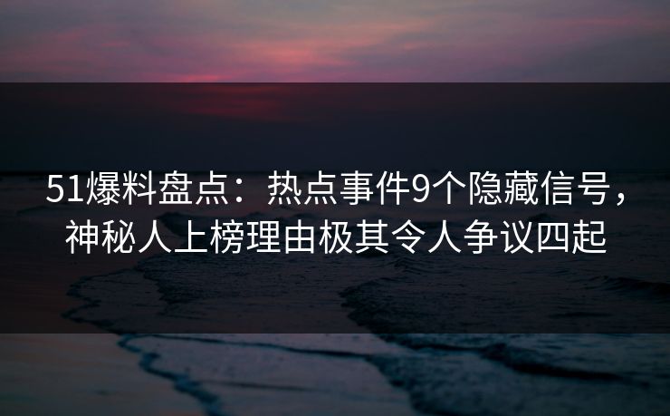 51爆料盘点:热点事件9个隐藏信号,神秘人上榜理由极其令人争议四起 51爆料盘点:热点事件9个隐藏信号,神秘人上榜理由极其令人争议四起