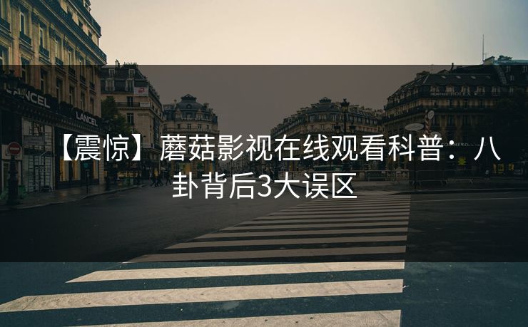 【震惊】蘑菇影视在线观看科普:八卦背后3大误区 【震惊】蘑菇影视在线观看科普:八卦背后3大误区