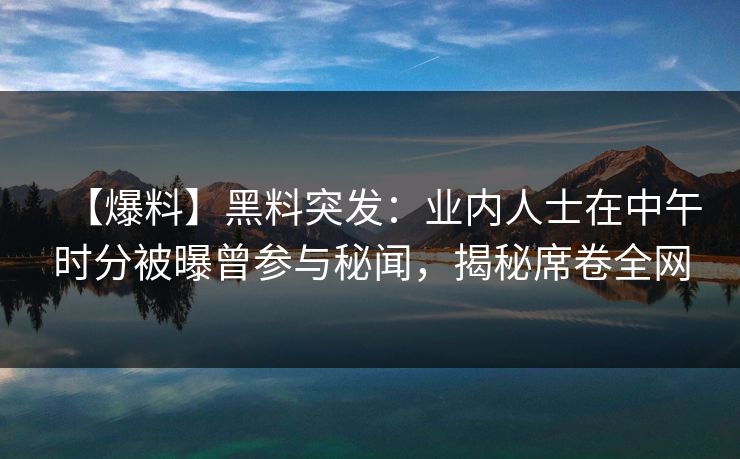 【爆料】黑料突发:业内人士在中午时分被曝曾参与秘闻,揭秘席卷全网 【爆料】黑料突发:业内人士在中午时分被曝曾参与秘闻,揭秘席卷全网