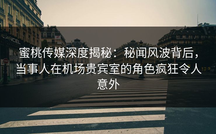 蜜桃传媒深度揭秘:秘闻风波背后,当事人在机场贵宾室的角色疯狂令人意外 蜜桃传媒深度揭秘:秘闻风波背后,当事人在机场贵宾室的角色疯狂令人意外