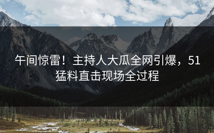 午间惊雷!主持人大瓜全网引爆,51猛料直击现场全过程 午间惊雷!主持人大瓜全网引爆,51猛料直击现场全过程