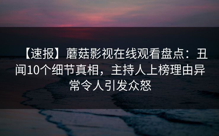 【速报】蘑菇影视在线观看盘点：丑闻10个细节真相，主持人上榜理由异常令人引发众怒