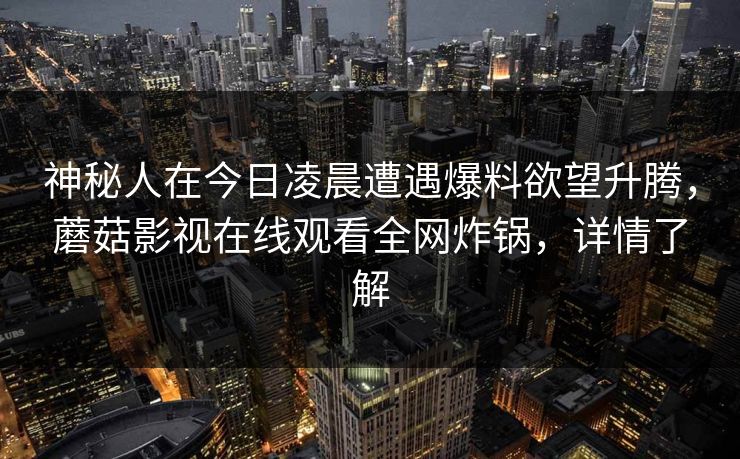 神秘人在今日凌晨遭遇爆料欲望升腾，蘑菇影视在线观看全网炸锅，详情了解