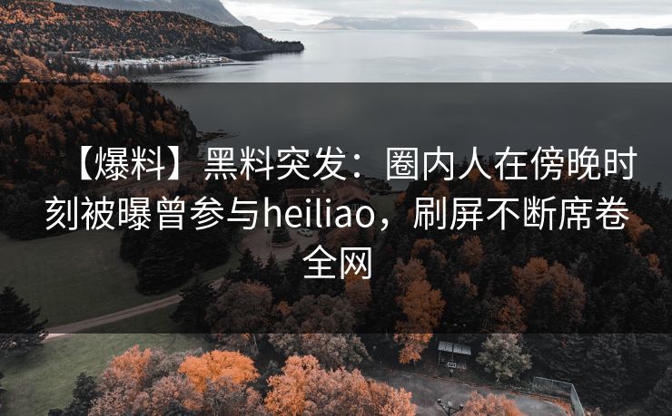 【爆料】黑料突发:圈内人在傍晚时刻被曝曾参与heiliao,刷屏不断席卷全网 【爆料】黑料突发:圈内人在傍晚时刻被曝曾参与heiliao,刷屏不断席卷全网