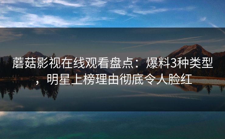蘑菇影视在线观看盘点:爆料3种类型,明星上榜理由彻底令人脸红 蘑菇影视在线观看盘点:爆料3种类型,明星上榜理由彻底令人脸红