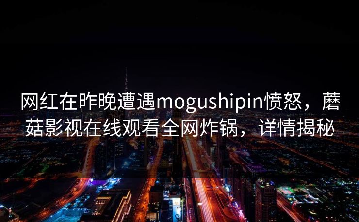 网红在昨晚遭遇mogushipin愤怒,蘑菇影视在线观看全网炸锅,详情揭秘 网红在昨晚遭遇mogushipin愤怒,蘑菇影视在线观看全网炸锅,详情揭秘