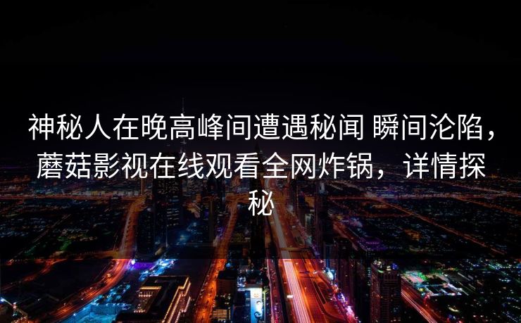 神秘人在晚高峰间遭遇秘闻 瞬间沦陷，蘑菇影视在线观看全网炸锅，详情探秘