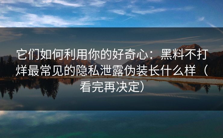 它们如何利用你的好奇心:黑料不打烊最常见的隐私泄露伪装长什么样(看完再决定) 它们如何利用你的好奇心:黑料不打烊最常见的隐私泄露伪装长什么样(看完再决定)