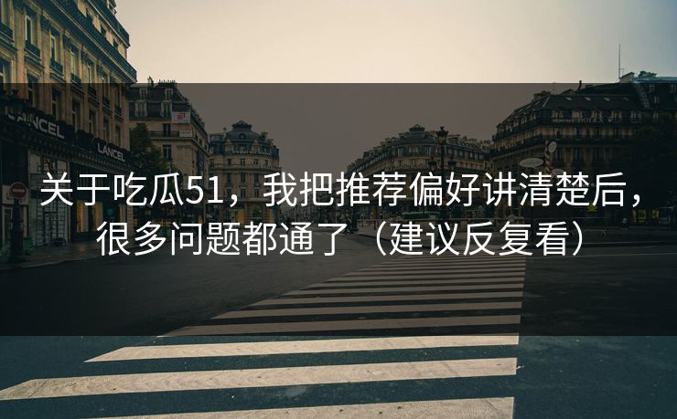 关于吃瓜51，我把推荐偏好讲清楚后，很多问题都通了（建议反复看）