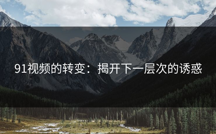 91视频的转变：揭开下一层次的诱惑