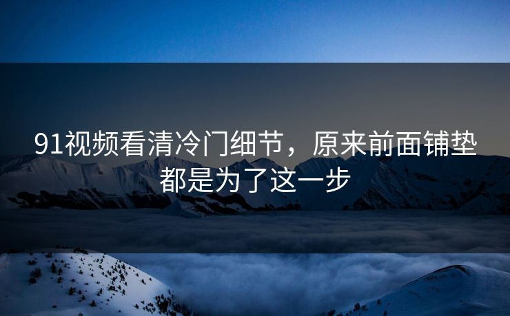 91视频看清冷门细节,原来前面铺垫都是为了这一步 91视频看清冷门细节,原来前面铺垫都是为了这一步